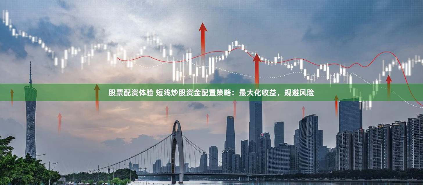 股票配资体验 短线炒股资金配置策略：最大化收益，规避风险