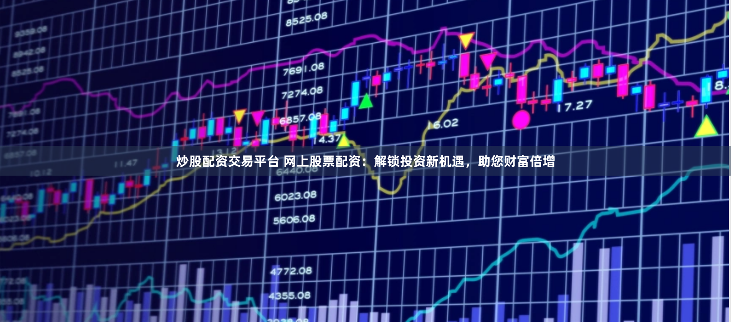炒股配资交易平台 网上股票配资：解锁投资新机遇，助您财富倍增