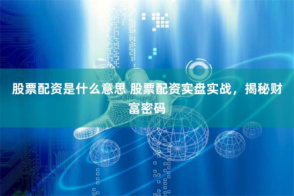股票配资是什么意思 股票配资实盘实战，揭秘财富密码