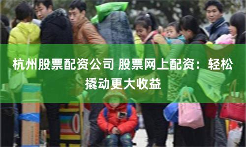 杭州股票配资公司 股票网上配资：轻松撬动更大收益