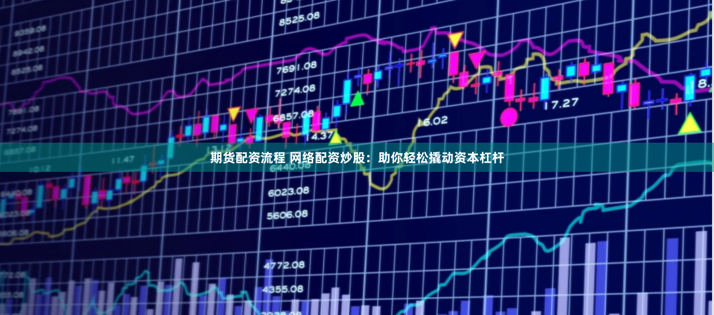 期货配资流程 网络配资炒股：助你轻松撬动资本杠杆
