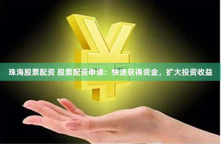珠海股票配资 股票配资申请：快速获得资金，扩大投资收益