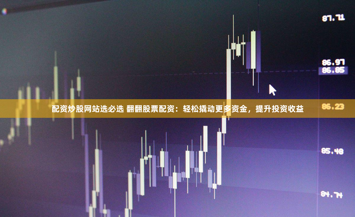 配资炒股网站选必选 翻翻股票配资：轻松撬动更多资金，提升投资收益