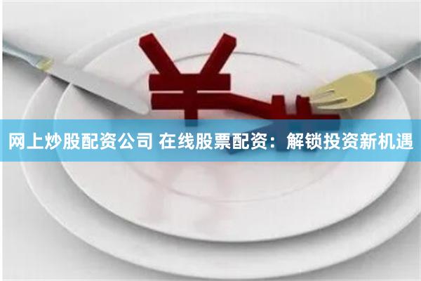 网上炒股配资公司 在线股票配资：解锁投资新机遇