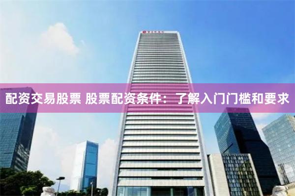 配资交易股票 股票配资条件：了解入门门槛和要求