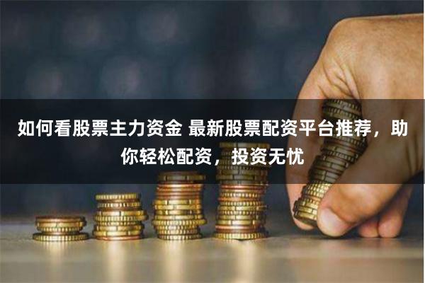 如何看股票主力资金 最新股票配资平台推荐，助你轻松配资，投资无忧