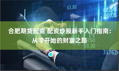 合肥期货配资 配资炒股新手入门指南：从零开始的财富之路