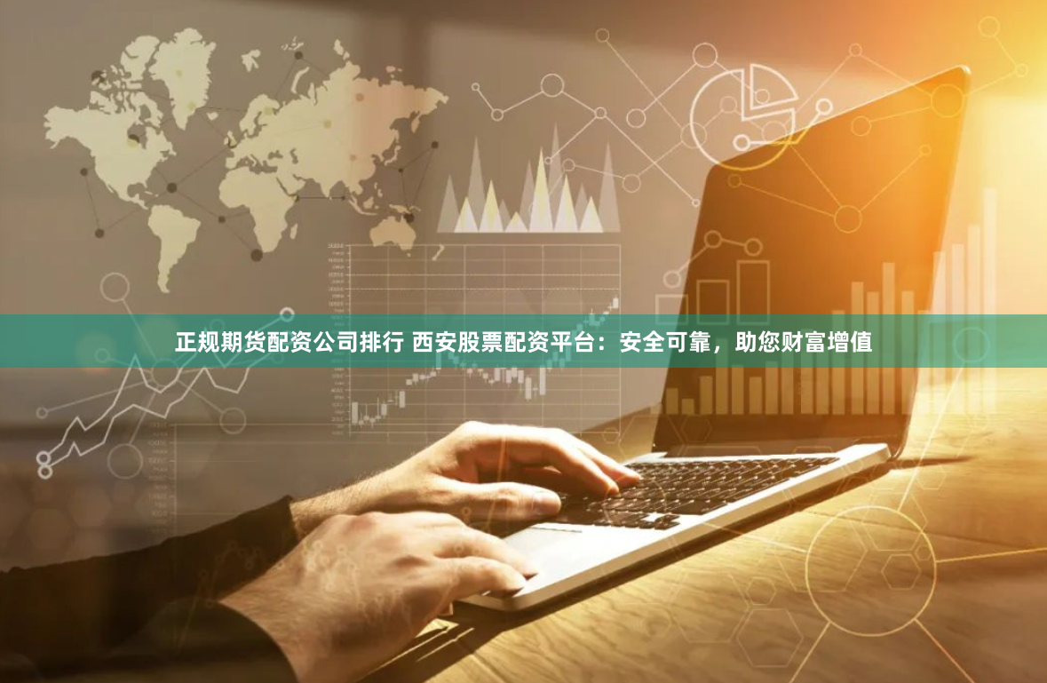 正规期货配资公司排行 西安股票配资平台：安全可靠，助您财富增值