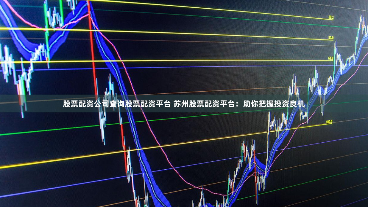 股票配资公司查询股票配资平台 苏州股票配资平台：助你把握投资良机