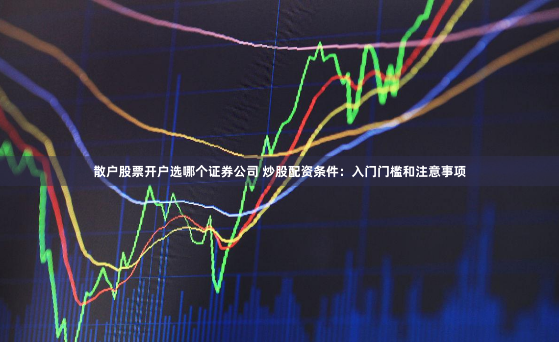 散户股票开户选哪个证券公司 炒股配资条件：入门门槛和注意事项