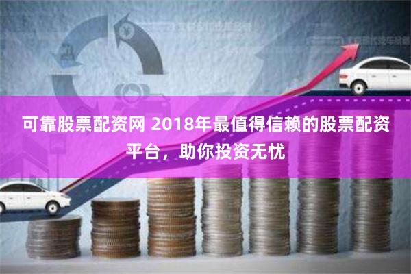 可靠股票配资网 2018年最值得信赖的股票配资平台，助你投资无忧