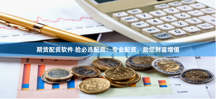 期货配资软件 拾必选配资：专业配资，助您财富增值