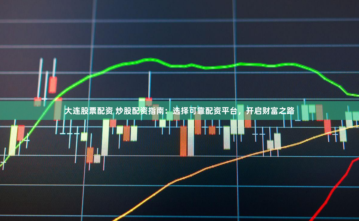 大连股票配资 炒股配资指南：选择可靠配资平台，开启财富之路