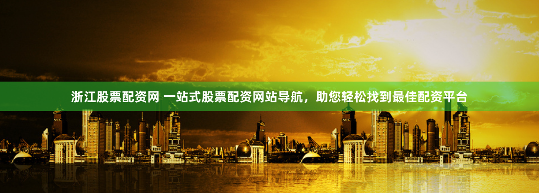浙江股票配资网 一站式股票配资网站导航，助您轻松找到最佳配资平台