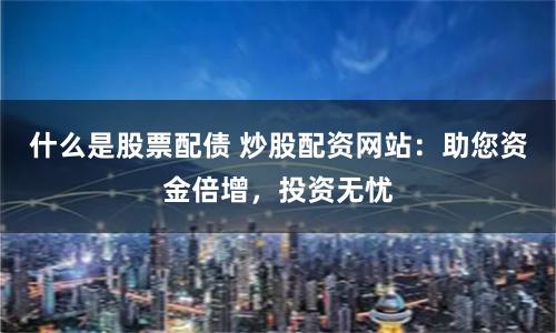 什么是股票配债 炒股配资网站：助您资金倍增，投资无忧