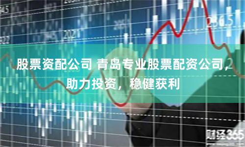 股票资配公司 青岛专业股票配资公司，助力投资，稳健获利