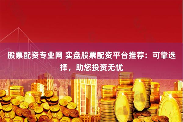 股票配资专业网 实盘股票配资平台推荐：可靠选择，助您投资无忧