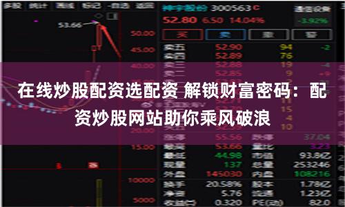 在线炒股配资选配资 解锁财富密码：配资炒股网站助你乘风破浪