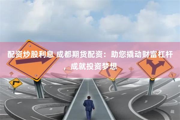 配资炒股利息 成都期货配资：助您撬动财富杠杆，成就投资梦想