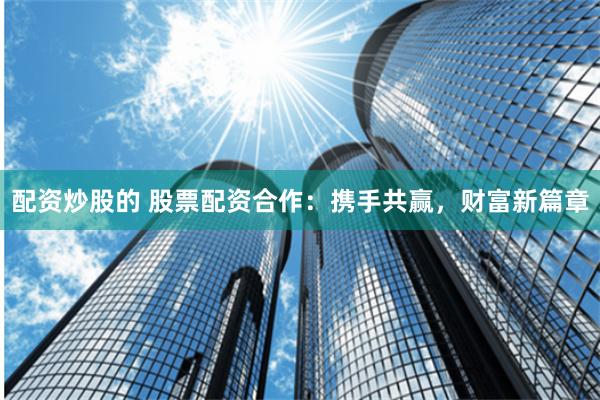 配资炒股的 股票配资合作：携手共赢，财富新篇章