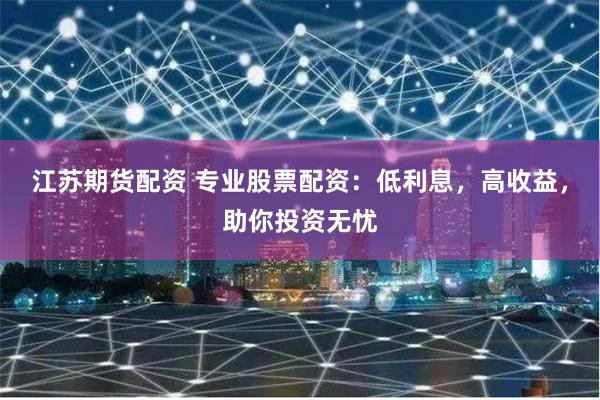 江苏期货配资 专业股票配资：低利息，高收益，助你投资无忧