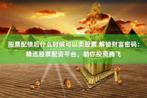 股票配债后什么时候可以卖股票 解锁财富密码:精选股票配资平台,助你投资腾飞