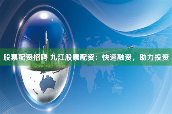 股票配资招聘 九江股票配资：快速融资，助力投资