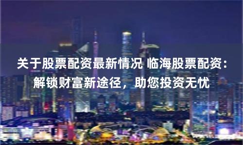 关于股票配资最新情况 临海股票配资：解锁财富新途径，助您投资无忧