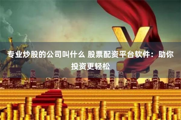 专业炒股的公司叫什么 股票配资平台软件：助你投资更轻松