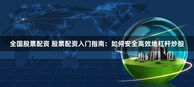 全国股票配资 股票配资入门指南:如何安全高效地杠杆炒股