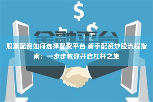 股票配资如何选择配资平台 新手配资炒股流程指南:一步步教你开启杠杆之旅