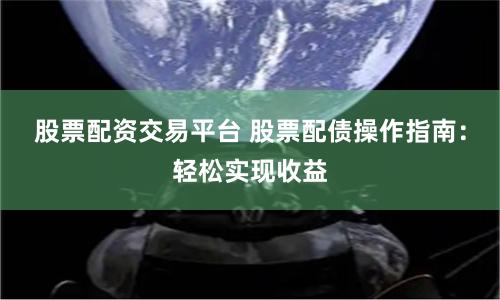 股票配资交易平台 股票配债操作指南:轻松实现收益