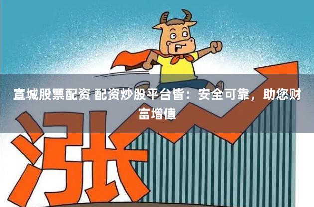 宣城股票配资 配资炒股平台皆:安全可靠,助您财富增值
