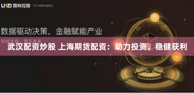 武汉配资炒股 上海期货配资：助力投资，稳健获利
