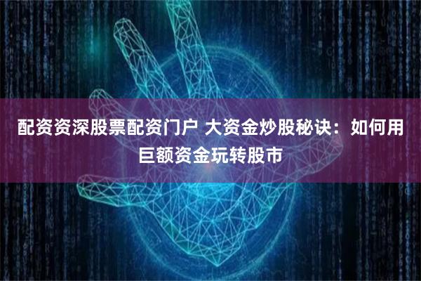 配资资深股票配资门户 大资金炒股秘诀：如何用巨额资金玩转股市