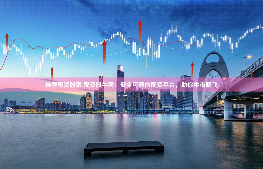 推荐配资股票 配资股牛网：安全可靠的配资平台，助你牛市腾飞