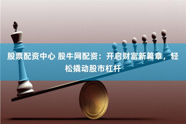 股票配资中心 股牛网配资：开启财富新篇章，轻松撬动股市杠杆