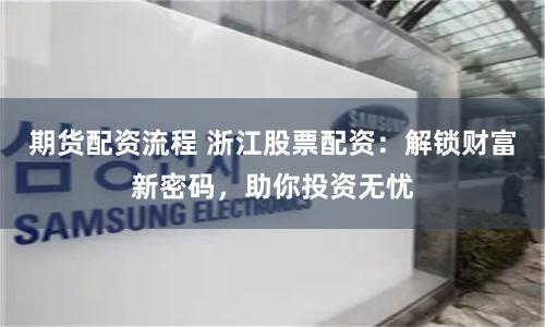 期货配资流程 浙江股票配资：解锁财富新密码，助你投资无忧