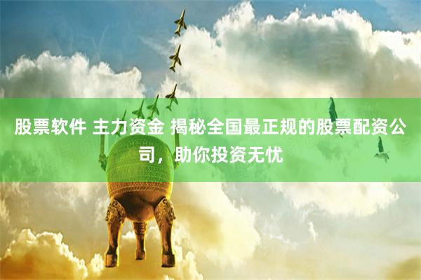 股票软件 主力资金 揭秘全国最正规的股票配资公司，助你投资无忧