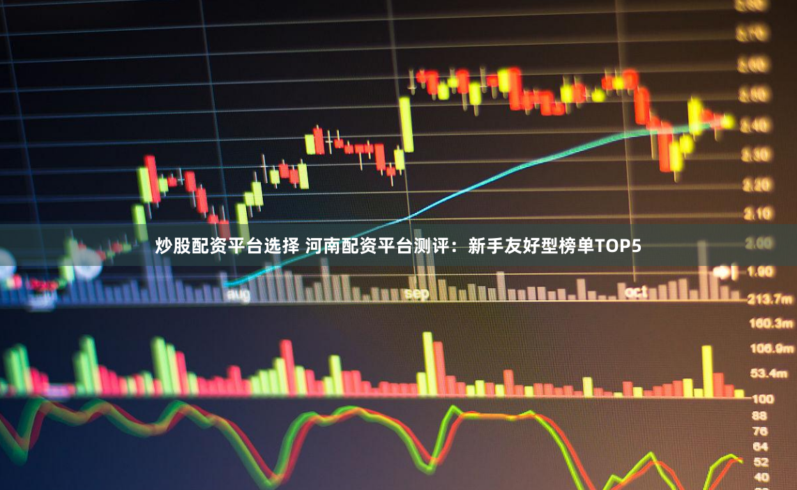 炒股配资平台选择 河南配资平台测评:新手友好型榜单TOP5