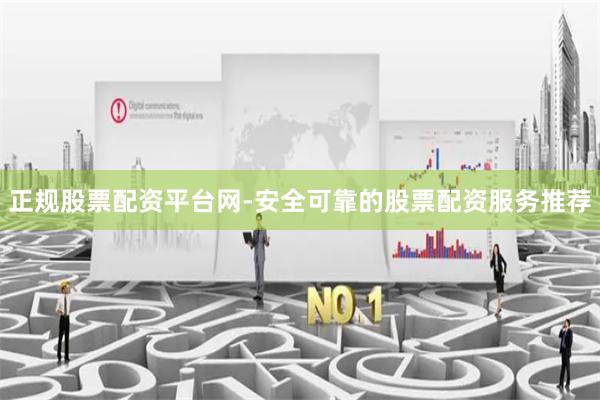 正规股票配资平台网-安全可靠的股票配资服务推荐