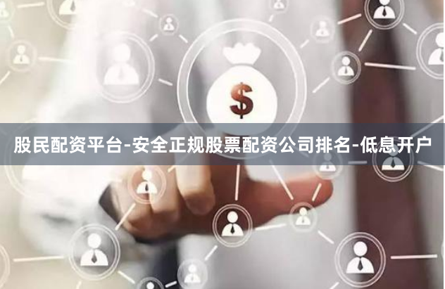 股民配资平台-安全正规股票配资公司排名-低息开户