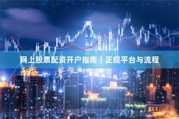 网上股票配资开户指南｜正规平台与流程