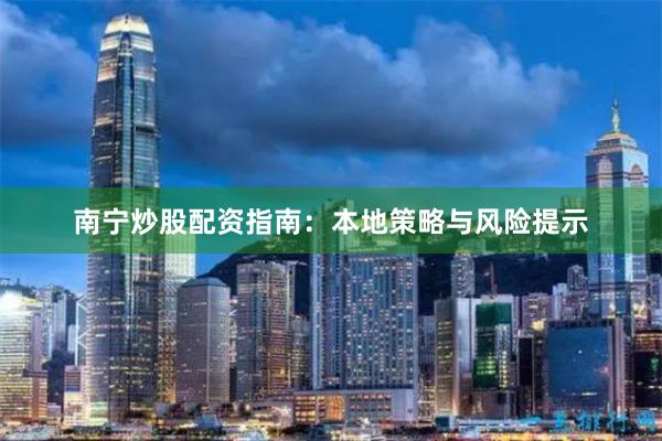 南宁炒股配资指南：本地策略与风险提示