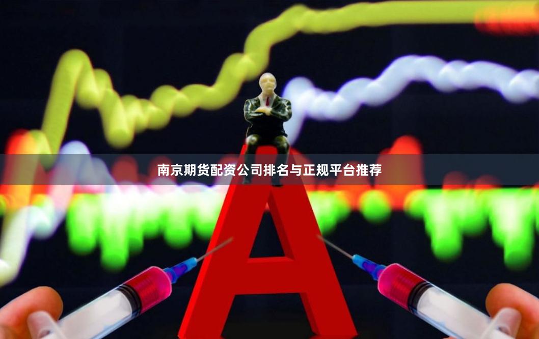 南京期货配资公司排名与正规平台推荐