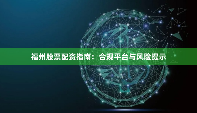 福州股票配资指南：合规平台与风险提示