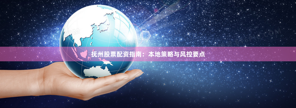抚州股票配资指南:本地策略与风控要点