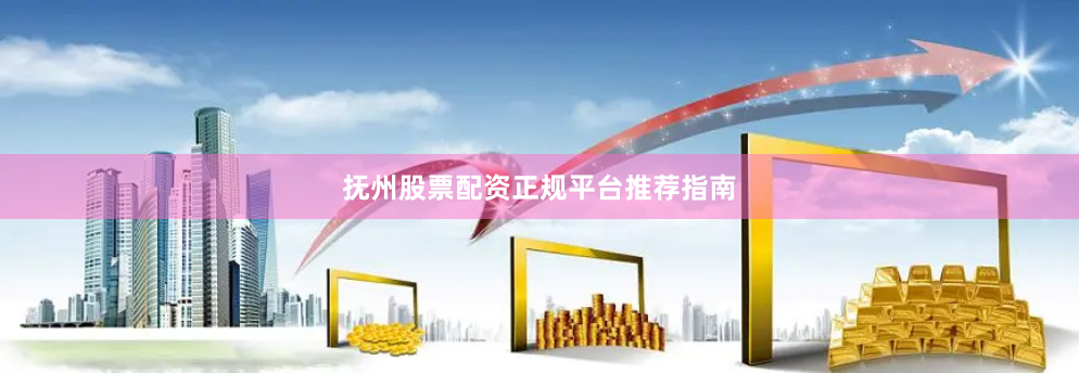 抚州股票配资正规平台推荐指南