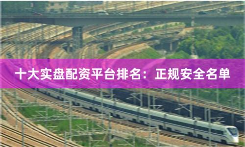 十大实盘配资平台排名:正规安全名单