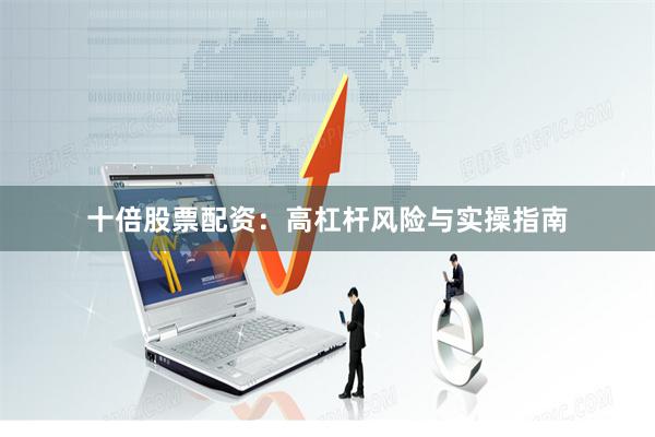 十倍股票配资：高杠杆风险与实操指南